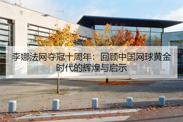 李娜法网夺冠十周年：回顾中国网球黄金时代的辉煌与启示