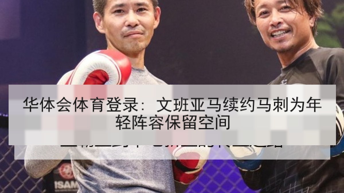 华体会体育登录: 文班亚马续约马刺为年轻阵容保留空间