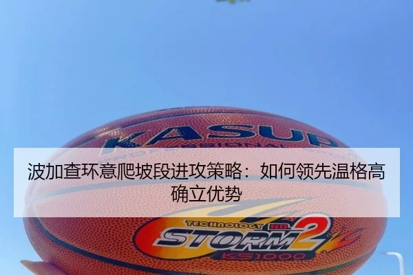 波加查环意爬坡段进攻策略：如何领先温格高确立优势