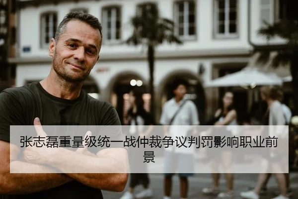 张志磊重量级统一战仲裁争议判罚影响职业前景