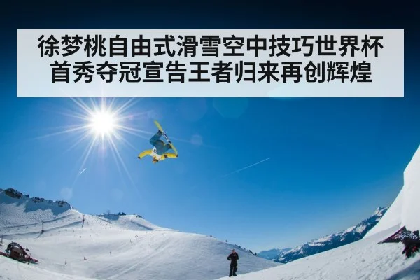 徐梦桃自由式滑雪空中技巧世界杯首秀夺冠宣告王者归来再创辉煌