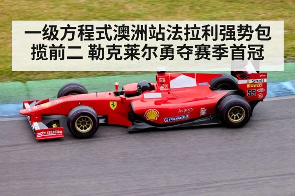 一级方程式澳洲站法拉利强势包揽前二 勒克莱尔勇夺赛季首冠