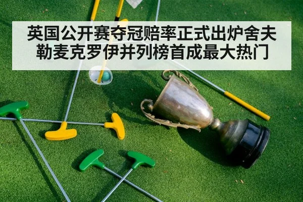英国公开赛夺冠赔率正式出炉舍夫勒麦克罗伊并列榜首成最大热门