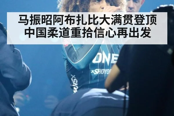马振昭阿布扎比大满贯登顶 中国柔道重拾信心再出发