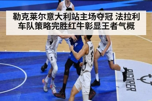 勒克莱尔意大利站主场夺冠 法拉利车队策略完胜红牛彰显王者气概