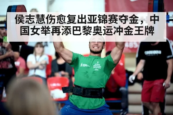 侯志慧伤愈复出亚锦赛夺金，中国女举再添巴黎奥运冲金王牌