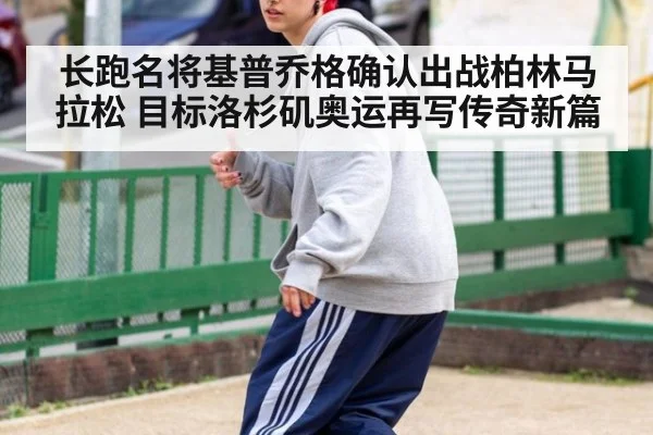 长跑名将基普乔格确认出战柏林马拉松 目标洛杉矶奥运再写传奇新篇