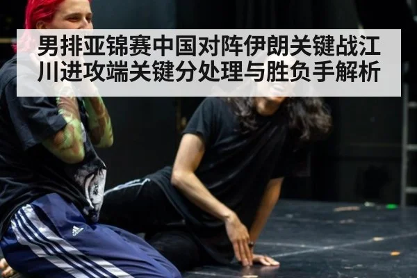 男排亚锦赛中国对阵伊朗关键战江川进攻端关键分处理与胜负手解析