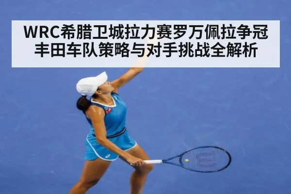 WRC希腊卫城拉力赛罗万佩拉争冠丰田车队策略与对手挑战全解析