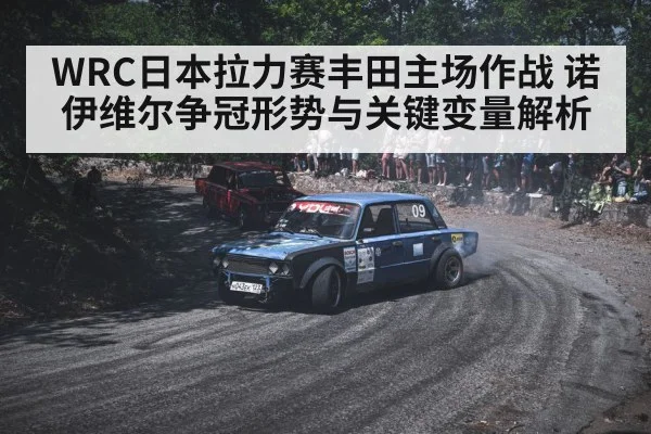 WRC日本拉力赛丰田主场作战 诺伊维尔争冠形势与关键变量解析